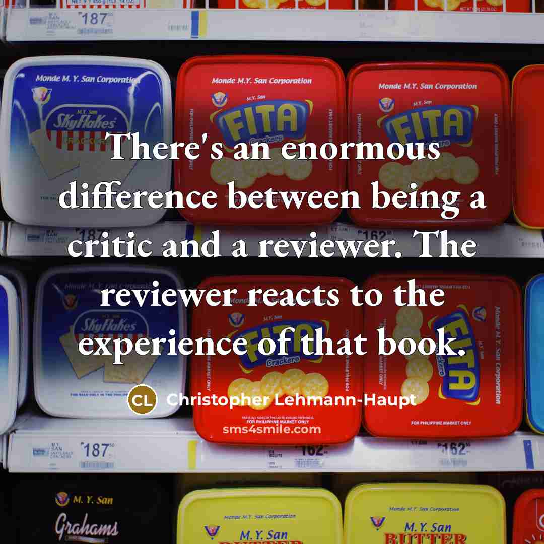 “There's an enormous difference between being a critic and a reviewer. The reviewer reacts to the experience of that book.” quote by Christopher Lehmann-Haupt