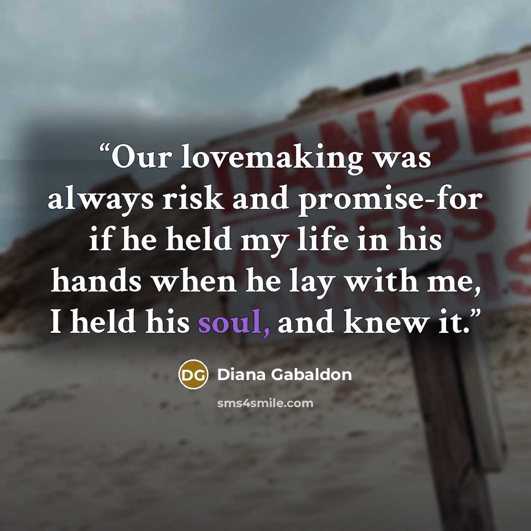 “Our lovemaking was always risk and promise-for if he held my life in his hands when he lay with me, I held his soul, and knew it.” quote by Diana Gabaldon