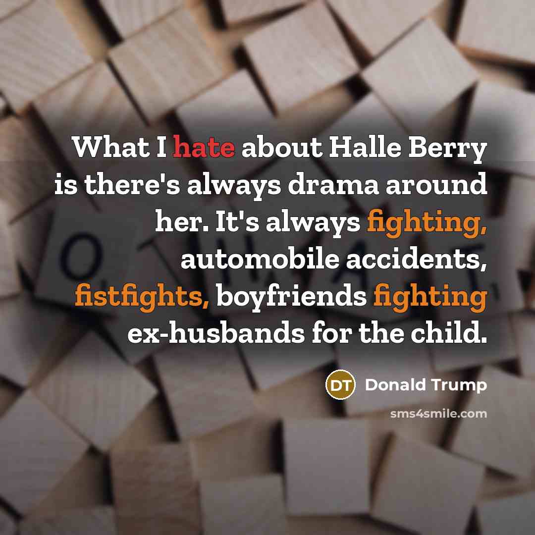 “What I hate about Halle Berry is there's always drama around her. It's always fighting, automobile accidents, fistfights, boyfriends fighting ex-husbands for the child.” quote by Donald Trump
