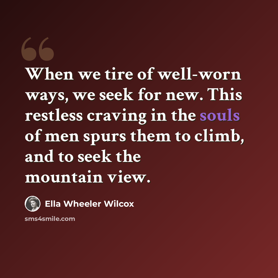 “When we tire of well-worn ways, we seek for new. This restless craving in the souls of men spurs them to climb, and to seek the mountain view.” quote by Ella Wheeler Wilcox