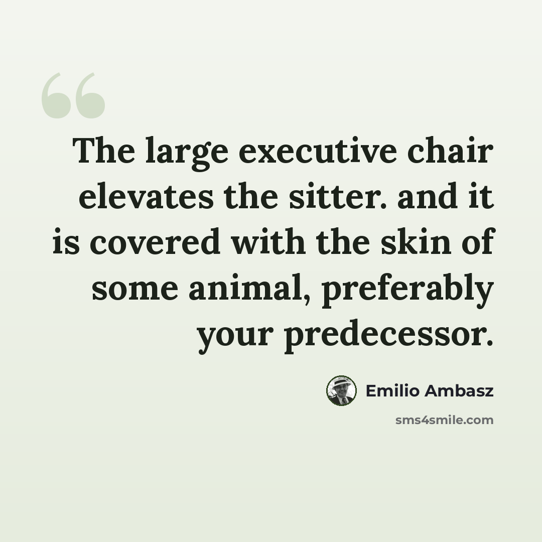 “The large executive chair elevates the sitter. and it is covered with the skin of some animal, preferably your predecessor.” quote by Emilio Ambasz