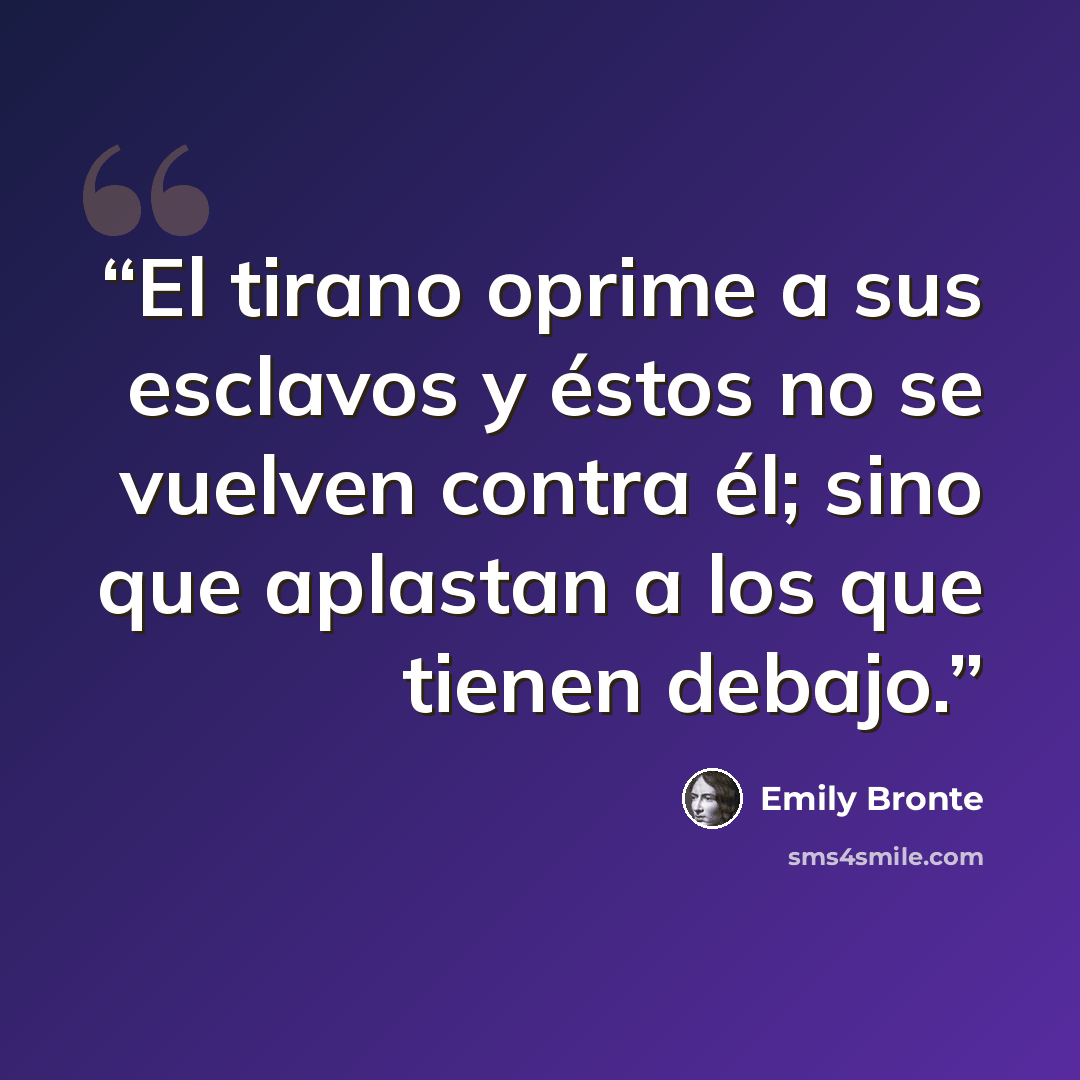 “El tirano oprime a sus esclavos y éstos no se vuelven contra él; sino que aplastan a los que tienen debajo.” quote by Emily Brontë