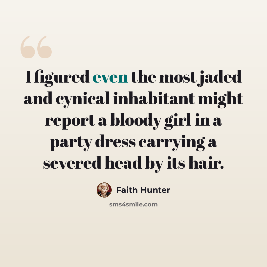 “I figured even the most jaded and cynical inhabitant might report a bloody girl in a party dress carrying a severed head by its hair.” quote by Faith Hunter