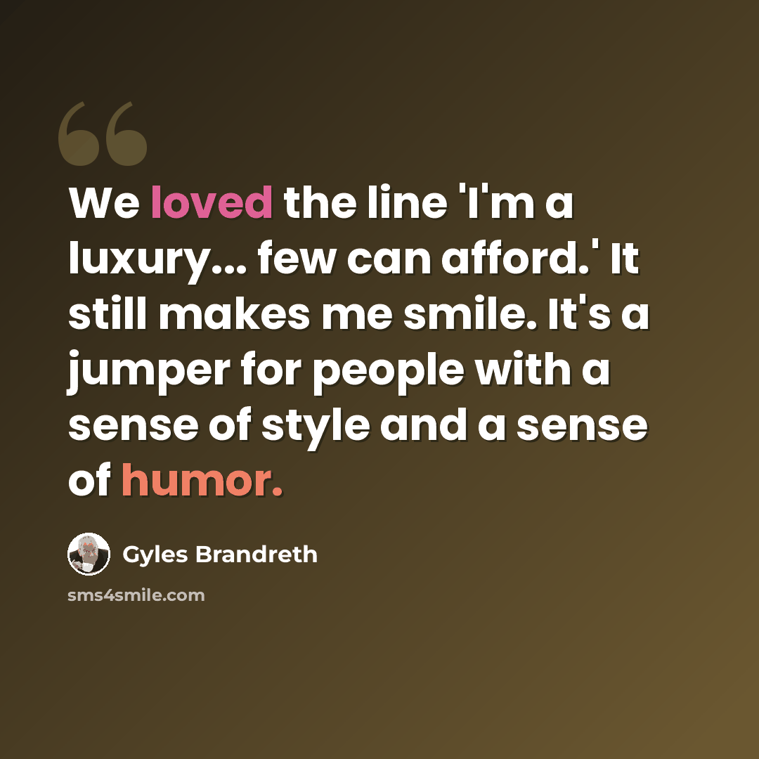 “We loved the line 'I'm a luxury... few can afford.' It still makes me smile. It's a jumper for people with a sense of style and a sense of humor.” quote by Gyles Brandreth