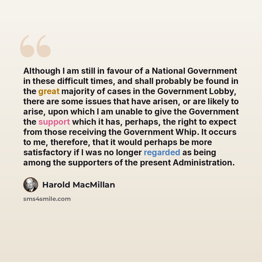 “Although I am still in favour of a National Government in these difficult times, and shall probably be found in the great majority of cases in the Government Lobby, there are some issues that have arisen, or are likely to arise, upon which I am unable to give the Government the support which it…” quote by Harold MacMillan