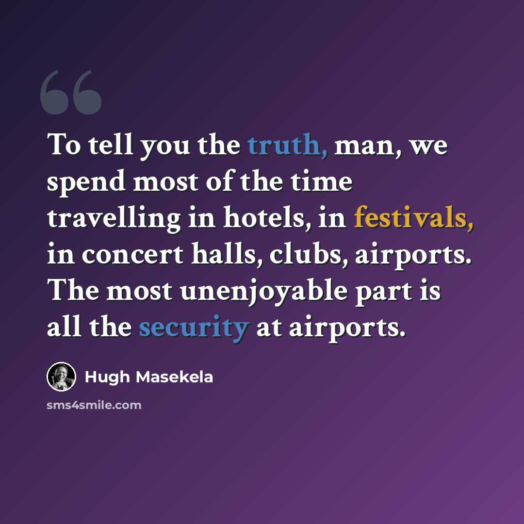 “To tell you the truth, man, we spend most of the time travelling in hotels, in festivals, in concert halls, clubs, airports. The most unenjoyable part is all the security at airports.” quote by Hugh Masekela