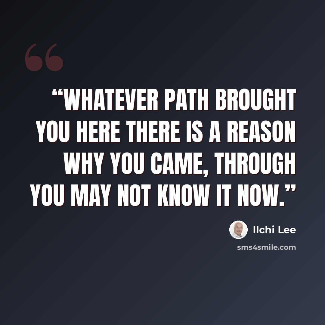 “Whatever path brought you here There is a reason why you came, Through you may not know it now.” quote by Ilchi Lee