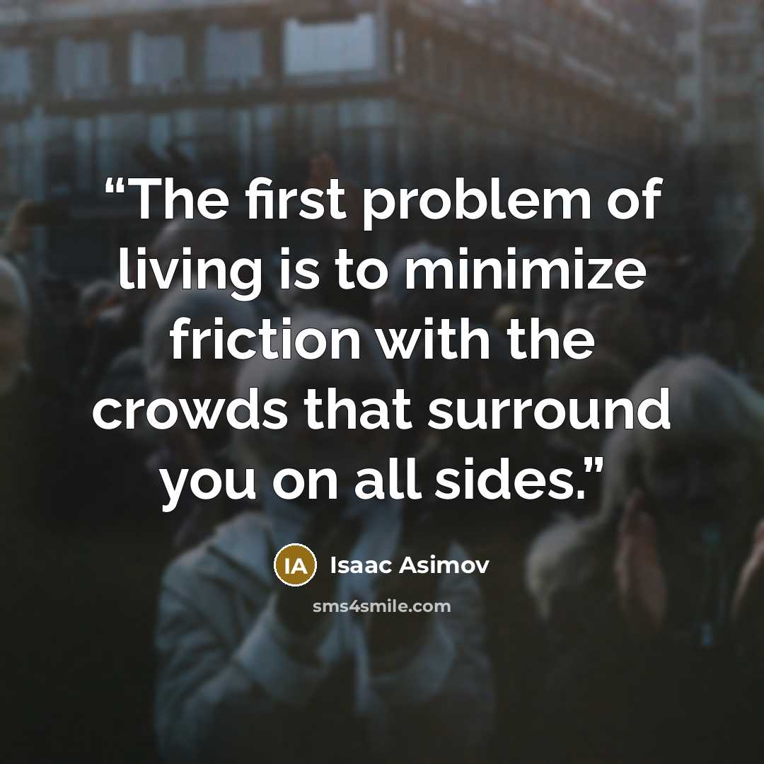 “The first problem of living is to minimize friction with the crowds that surround you on all sides.” quote by Isaac Asimov