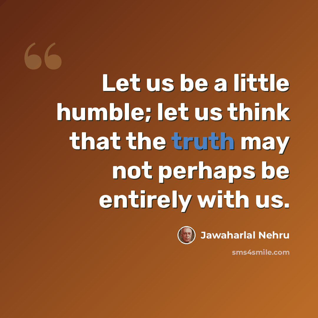 “Let us be a little humble; let us think that the truth may not perhaps be entirely with us.” quote by Jawaharlal Nehru