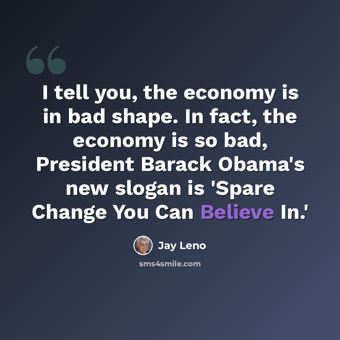 “I tell you, the economy is in bad shape. In fact, the economy is so bad, President Barack Obama's new slogan is 'Spare Change You Can Believe In.'” quote by Jay Leno