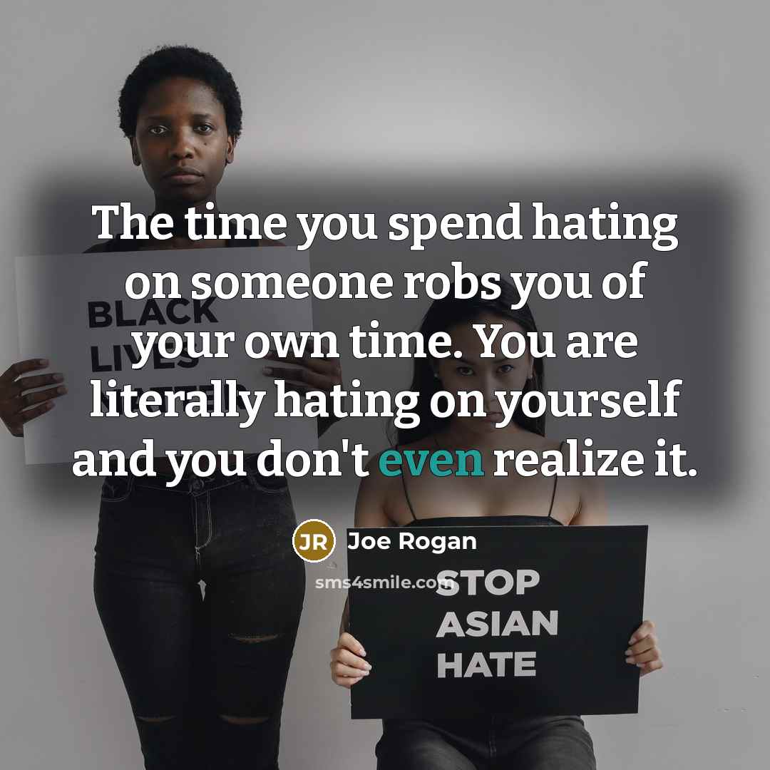 “The time you spend hating on someone robs you of your own time. You are literally hating on yourself and you don't even realize it.” quote by Joe Rogan