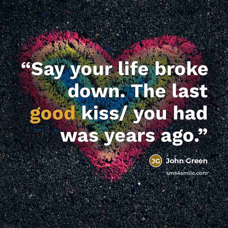 “Say your life broke down. The last good kiss/ you had was years ago.” quote by John Green