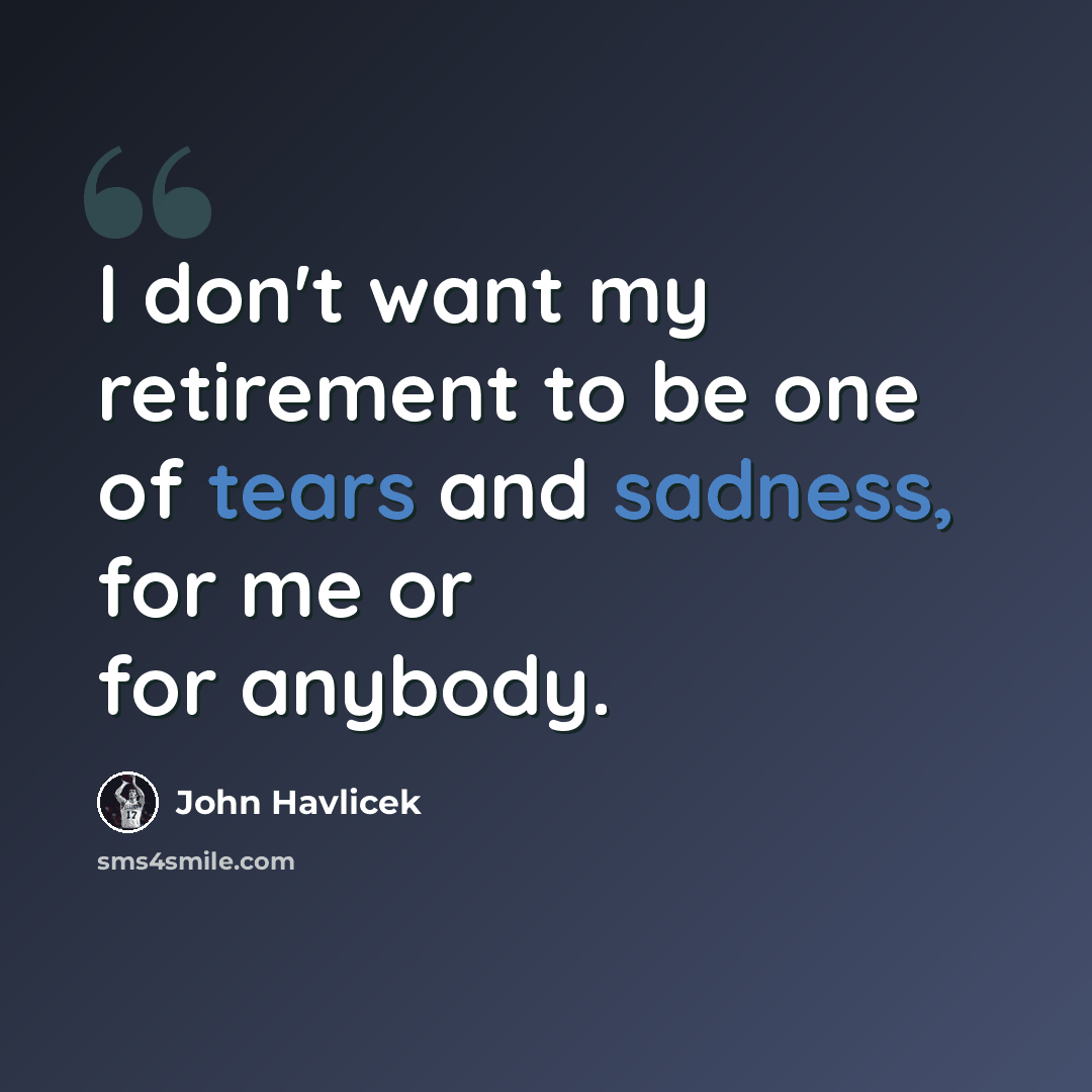 “I don't want my retirement to be one of tears and sadness, for me or for anybody.” quote by John Havlicek