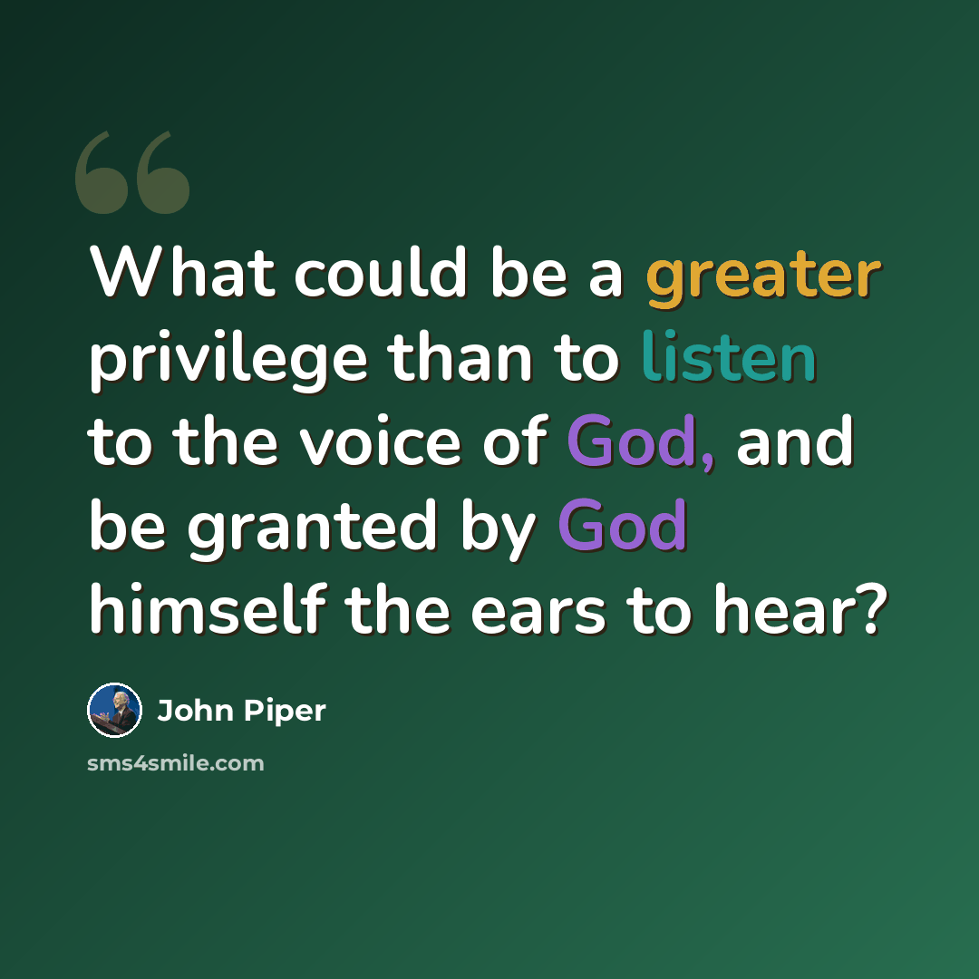 “What could be a greater privilege than to listen to the voice of God, and be granted by God himself the ears to hear?” quote by John Piper