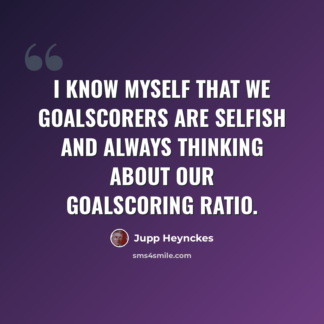 “I know myself that we goalscorers are selfish and always thinking about our goalscoring ratio.” quote by Jupp Heynckes