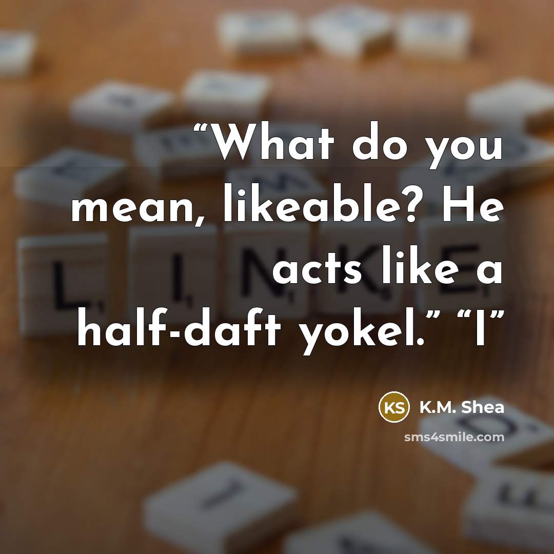 “What do you mean, likeable? He acts like a half-daft yokel.” “I” quote by K.M. Shea