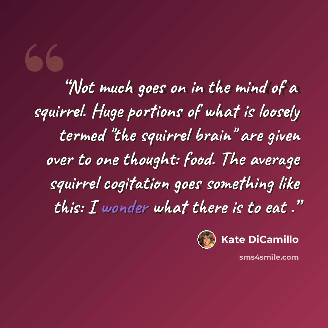 “Not much goes on in the mind of a squirrel. Huge portions of what is loosely termed "the squirrel brain" are given over to one thought: food. The average squirrel cogitation goes something like this: I wonder what there is to eat .” quote by Kate DiCamillo