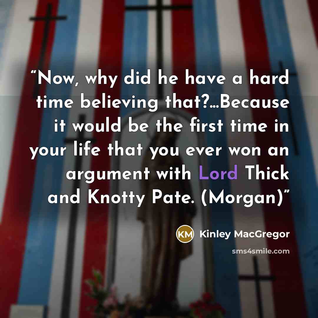 “Now, why did he have a hard time believing that?...Because it would be the first time in your life that you ever won an argument with Lord Thick and Knotty Pate. (Morgan)” quote by Kinley MacGregor
