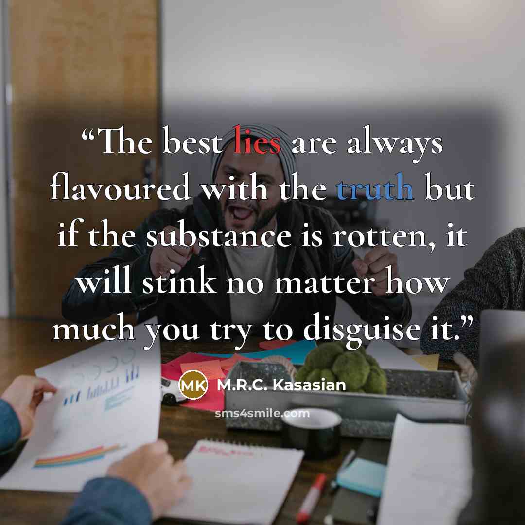 “The best lies are always flavoured with the truth but if the substance is rotten, it will stink no matter how much you try to disguise it.” quote by M.R.C. Kasasian