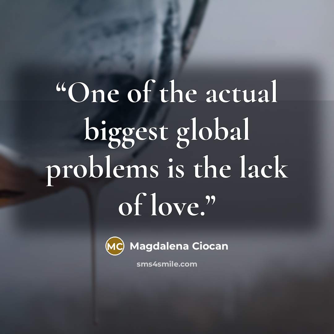 “One of the actual biggest global problems is the lack of love.” quote by Magdalena Ciocan