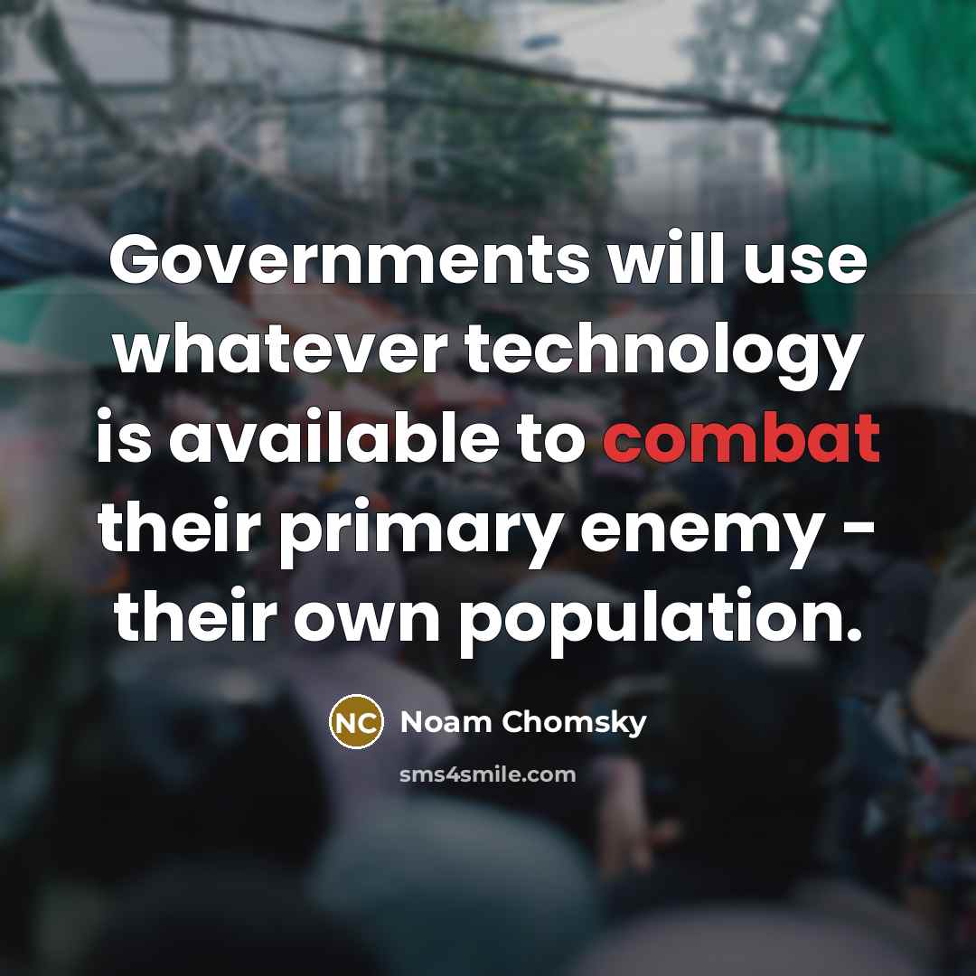 “Governments will use whatever technology is available to combat their primary enemy - their own population.” quote by Noam Chomsky