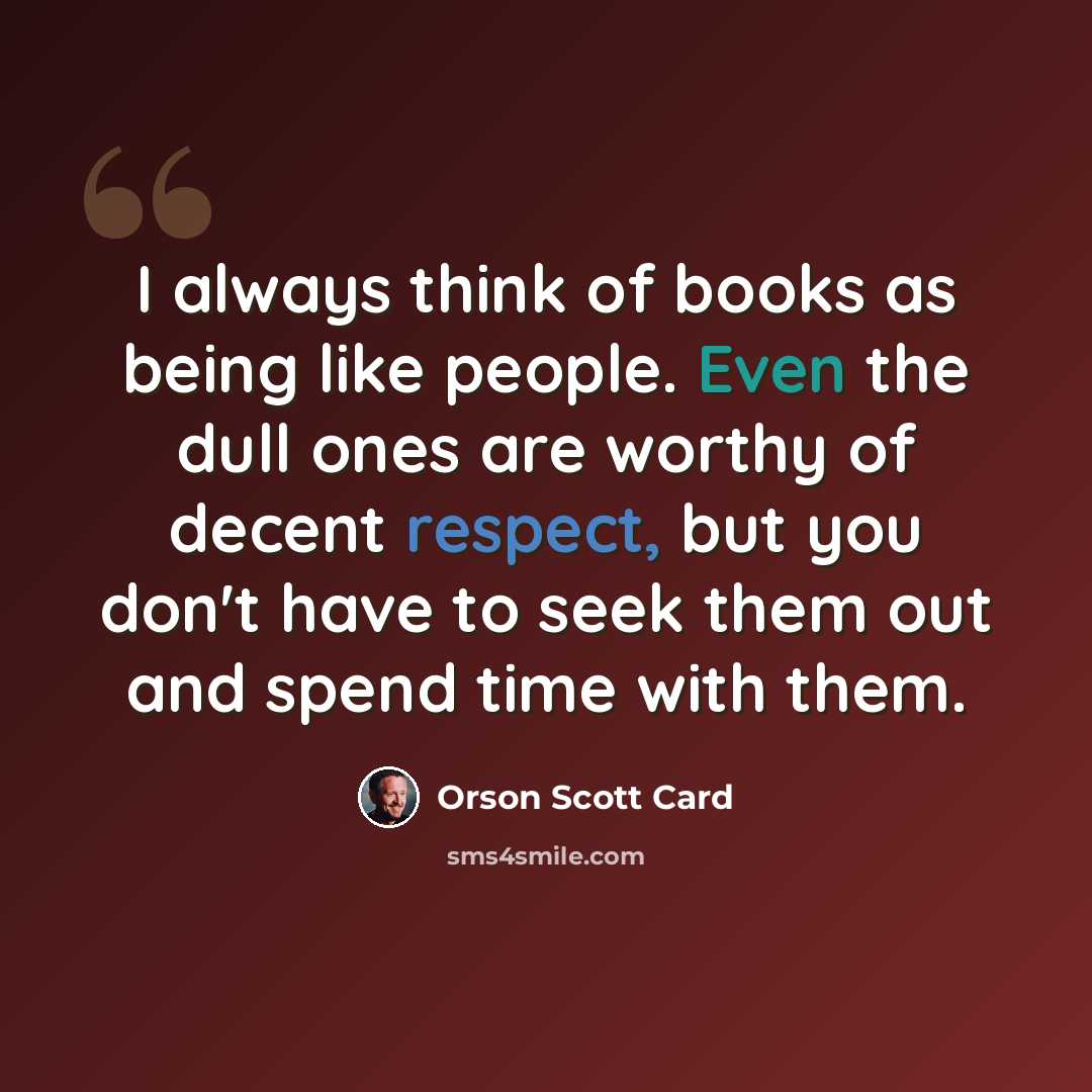 “I always think of books as being like people. Even the dull ones are worthy of decent respect, but you don't have to seek them out and spend time with them.” quote by Orson Scott Card