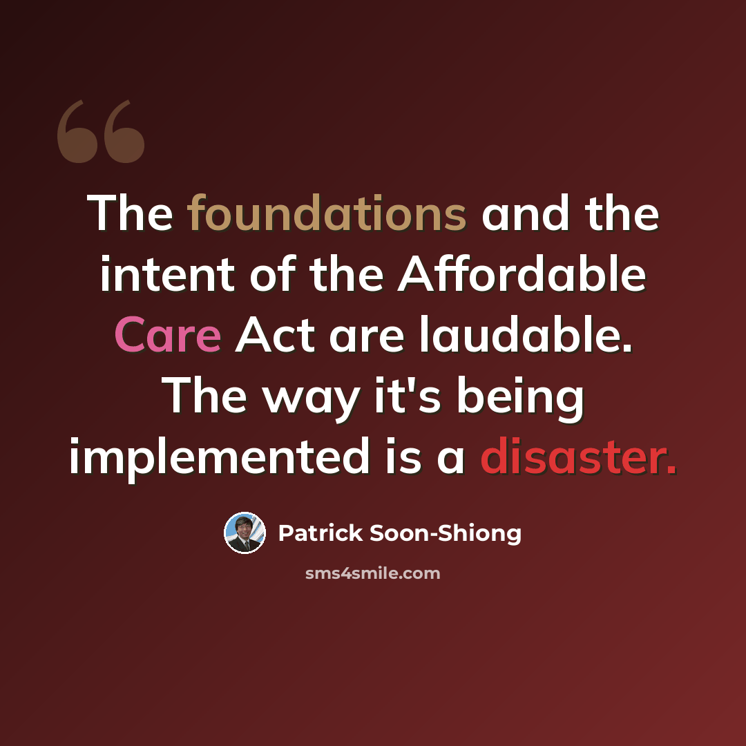 “The foundations and the intent of the Affordable Care Act are laudable. The way it's being implemented is a disaster.” quote by Patrick Soon-Shiong
