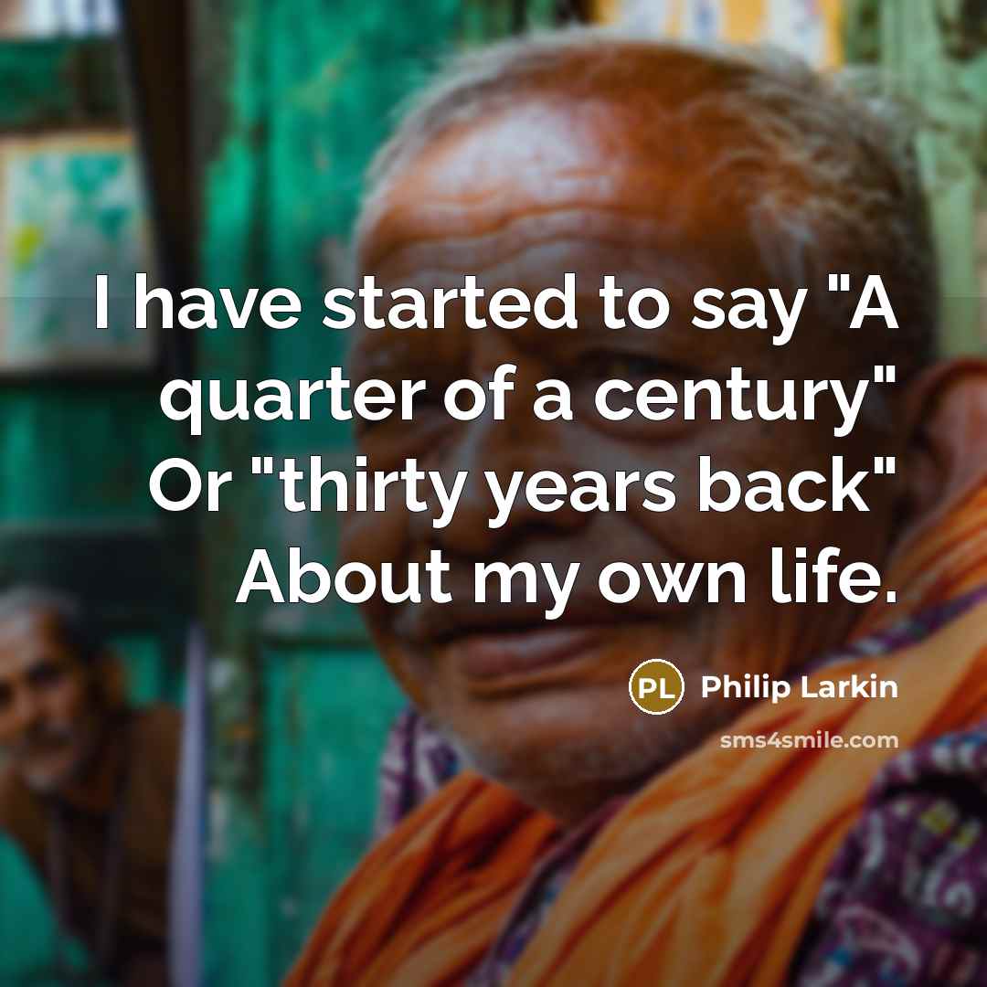 “I have started to say "A quarter of a century" Or "thirty years back" About my own life.” quote by Philip Larkin