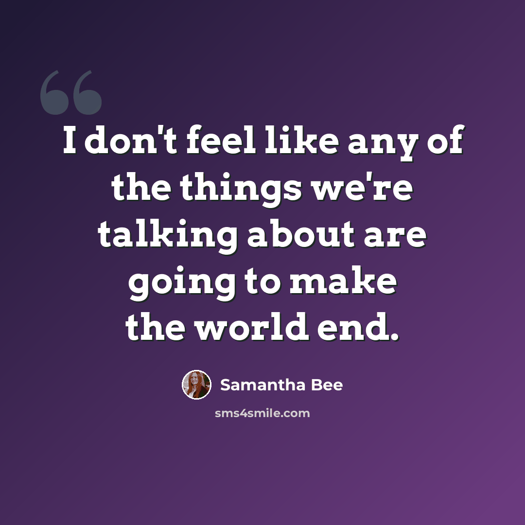 “I don't feel like any of the things we're talking about are going to make the world end.” quote by Samantha Bee
