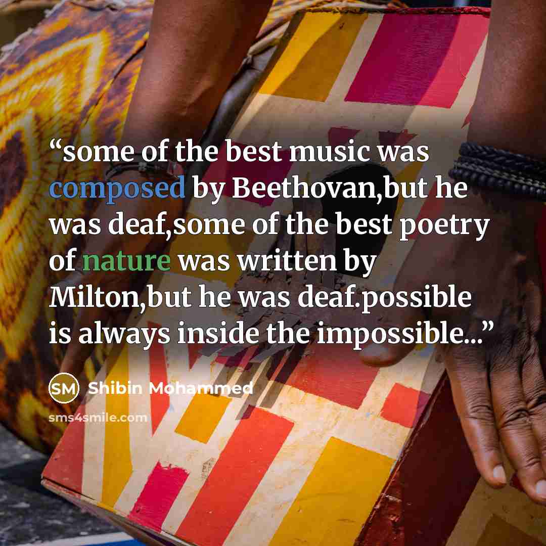 “some of the best music was composed by Beethovan,but he was deaf,some of the best poetry of nature was written by Milton,but he was deaf.possible is always inside the impossible...” quote by Shibin Mohammed