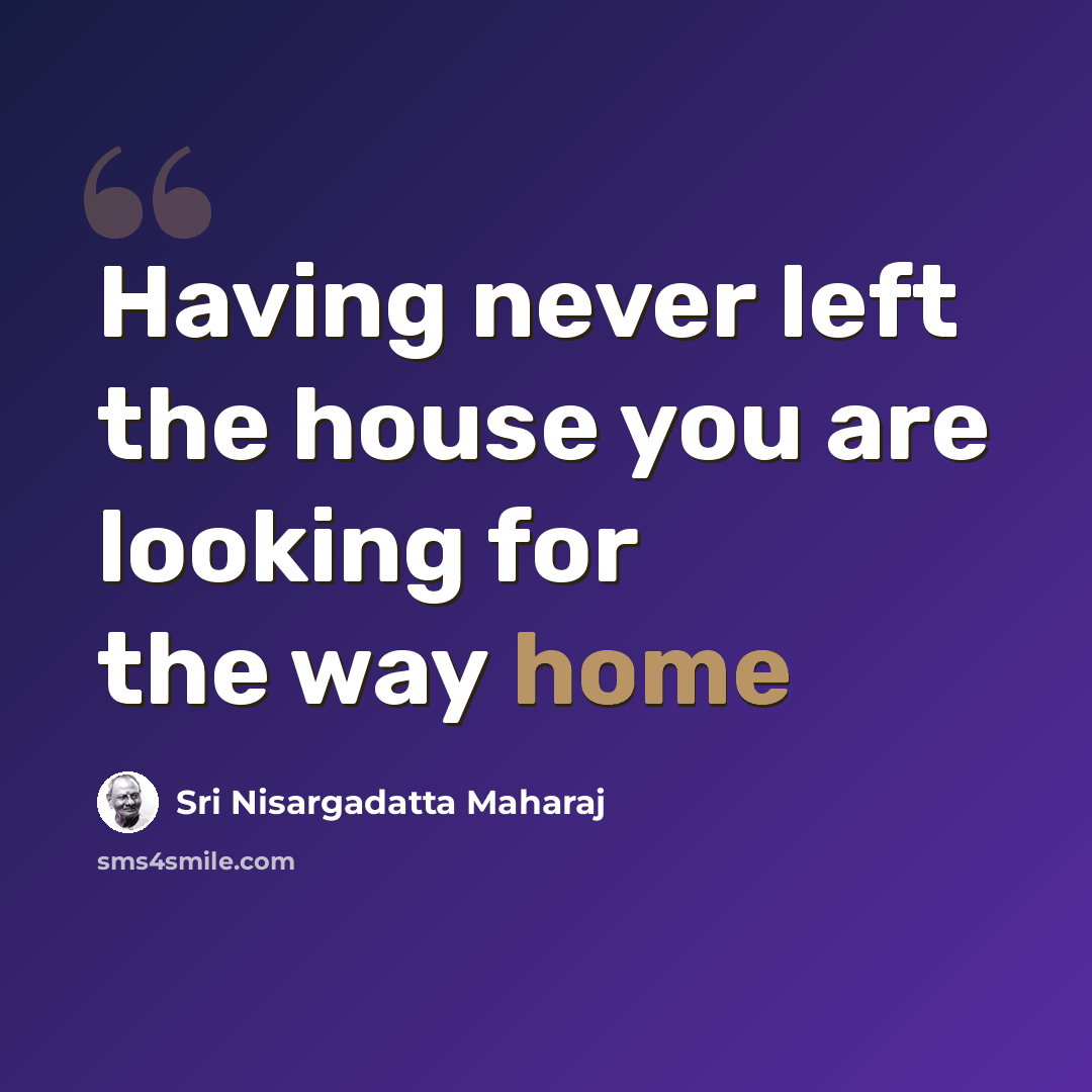 “Having never left the house you are looking for the way home” quote by Sri Nisargadatta Maharaj