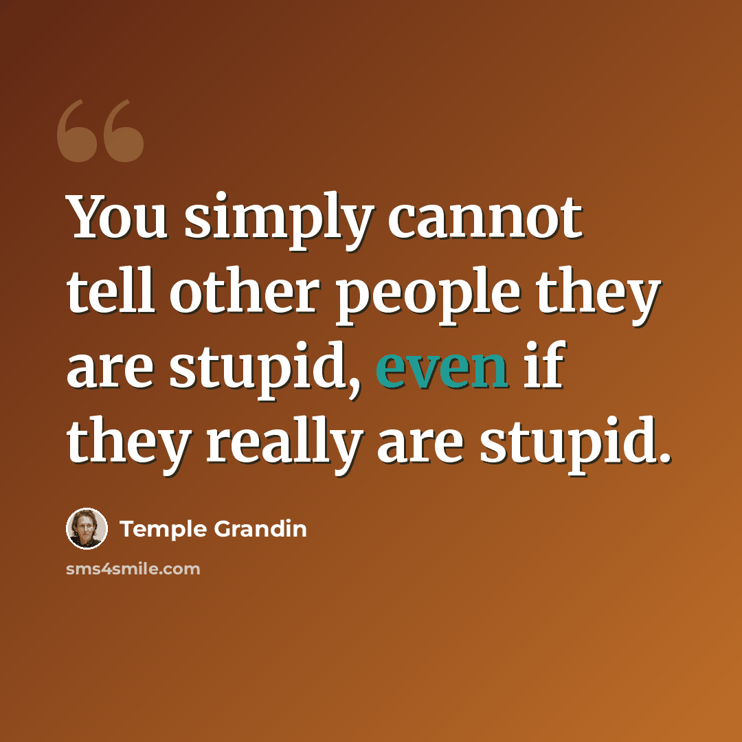 “You simply cannot tell other people they are stupid, even if they really are stupid.” quote by Temple Grandin