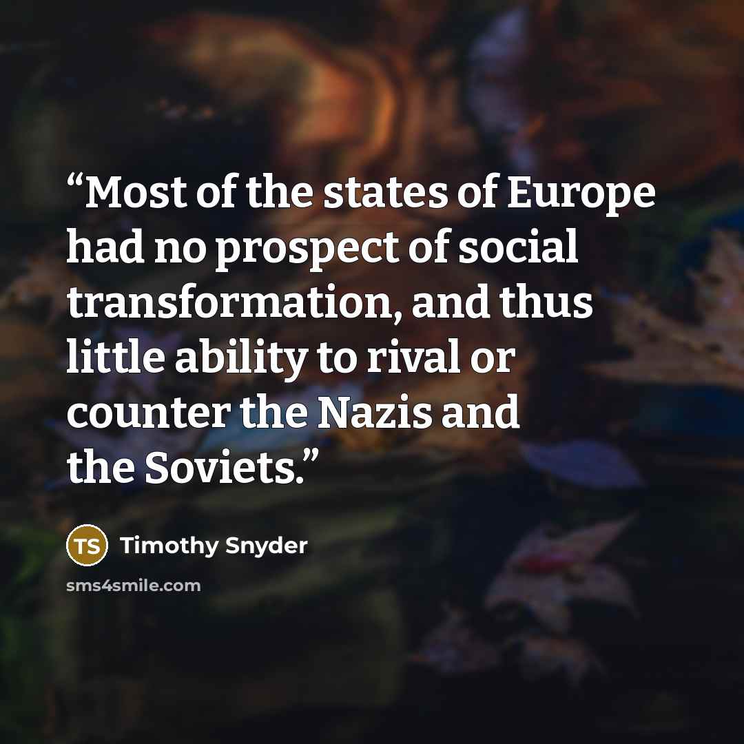 “Most of the states of Europe had no prospect of social transformation, and thus little ability to rival or counter the Nazis and the Soviets.” quote by Timothy Snyder