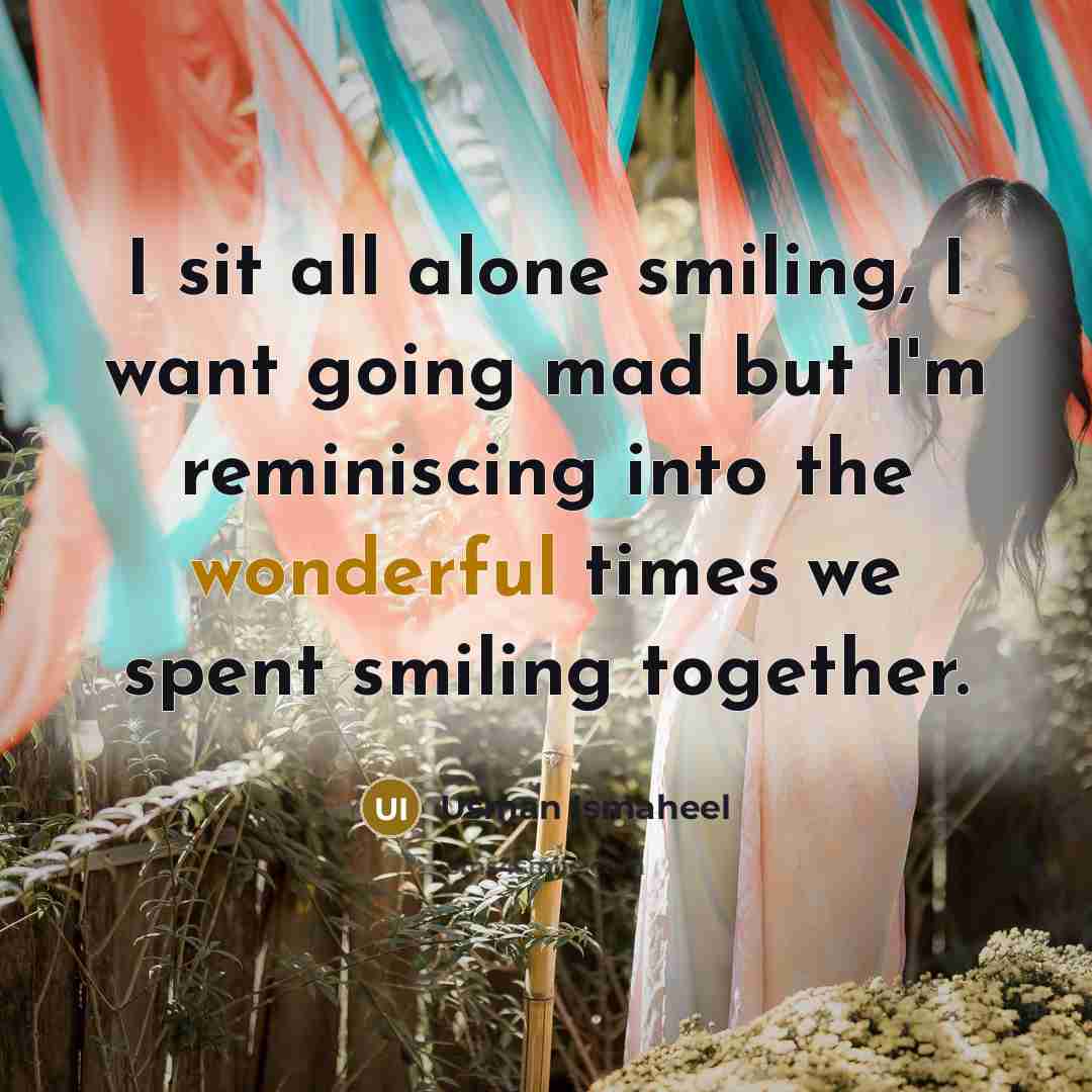 “I sit all alone smiling, I want going mad but I'm reminiscing into the wonderful times we spent smiling together.” quote by Usman Ismaheel