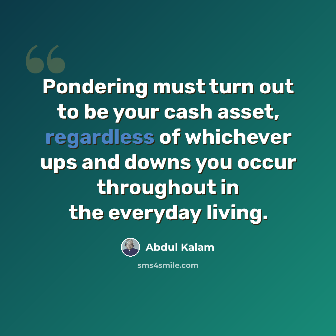 “Pondering must turn out to be your cash asset, regardless of whichever ups and downs you occur throughout in the everyday living.” quote by Abdul Kalam