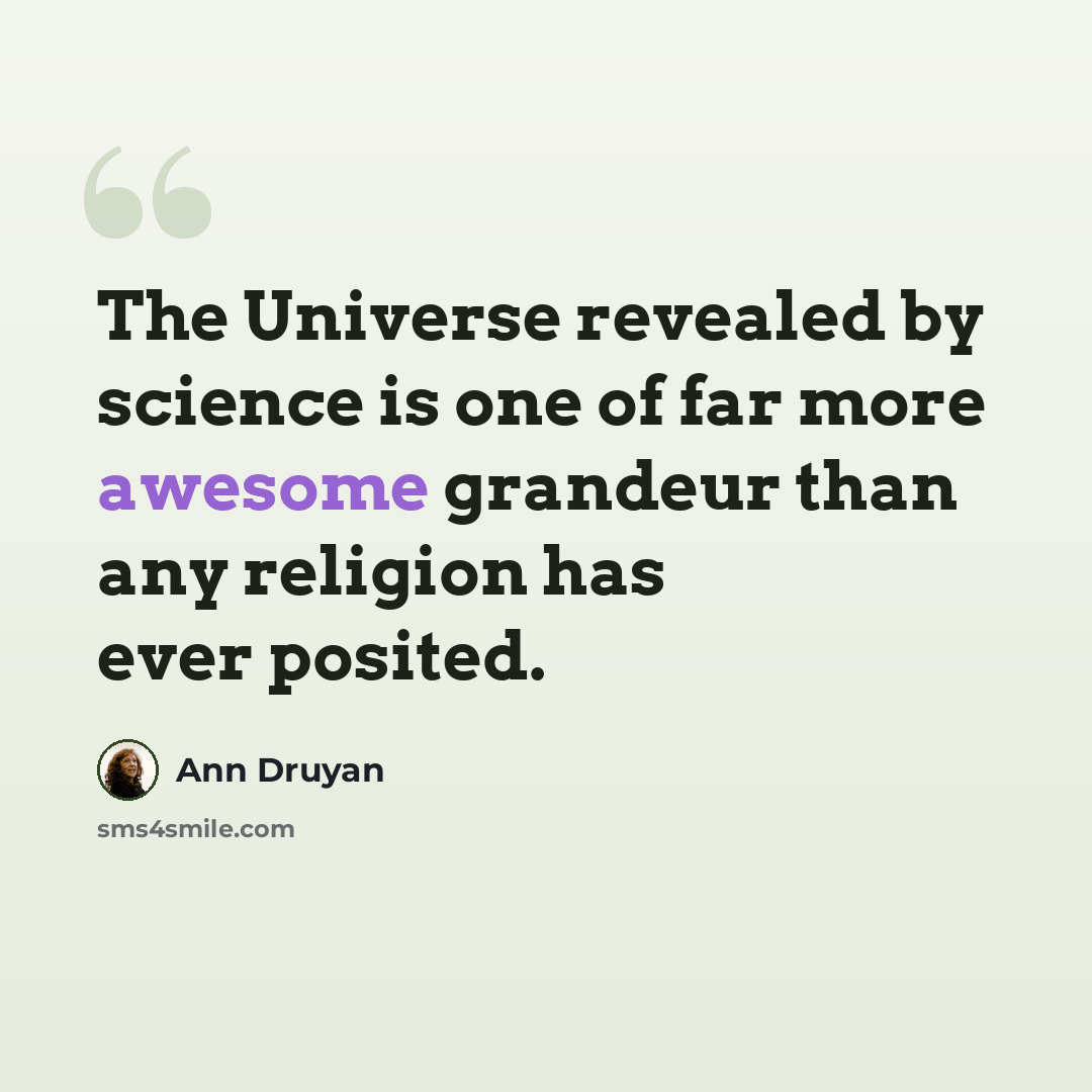 “The Universe revealed by science is one of far more awesome grandeur than any religion has ever posited.” quote by Ann Druyan
