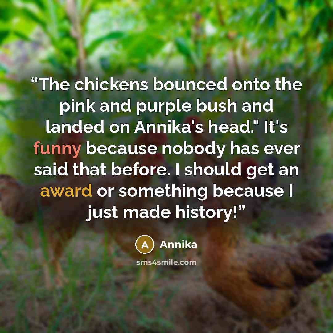 “The chickens bounced onto the pink and purple bush and landed on Annika's head." It's funny because nobody has ever said that before. I should get an award or something because I just made history!” quote by Annika