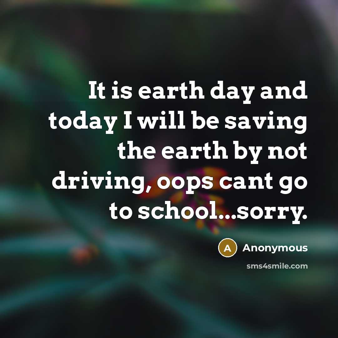 “It is earth day and today I will be saving the earth by not driving, oops cant go to school...sorry.” quote by Anonymous