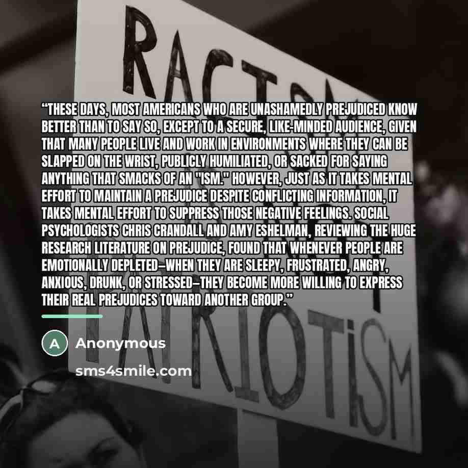 “These days, most Americans who are unashamedly prejudiced know better than to say so, except to a secure, like-minded audience, given that many people live and work in environments where they can be slapped on the wrist, publicly humiliated, or sacked for saying anything that smacks of an "ism."…” quote by Anonymous