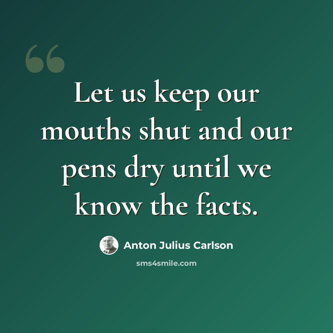 “Let us keep our mouths shut and our pens dry until we know the facts.” quote by Anton Julius Carlson