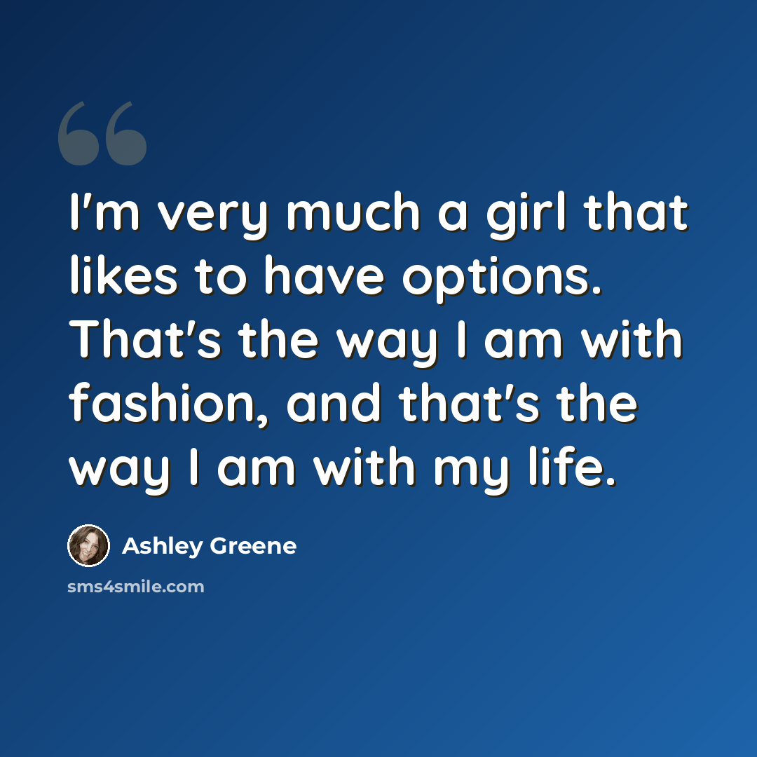 “I'm very much a girl that likes to have options. That's the way I am with fashion, and that's the way I am with my life.” quote by Ashley Greene