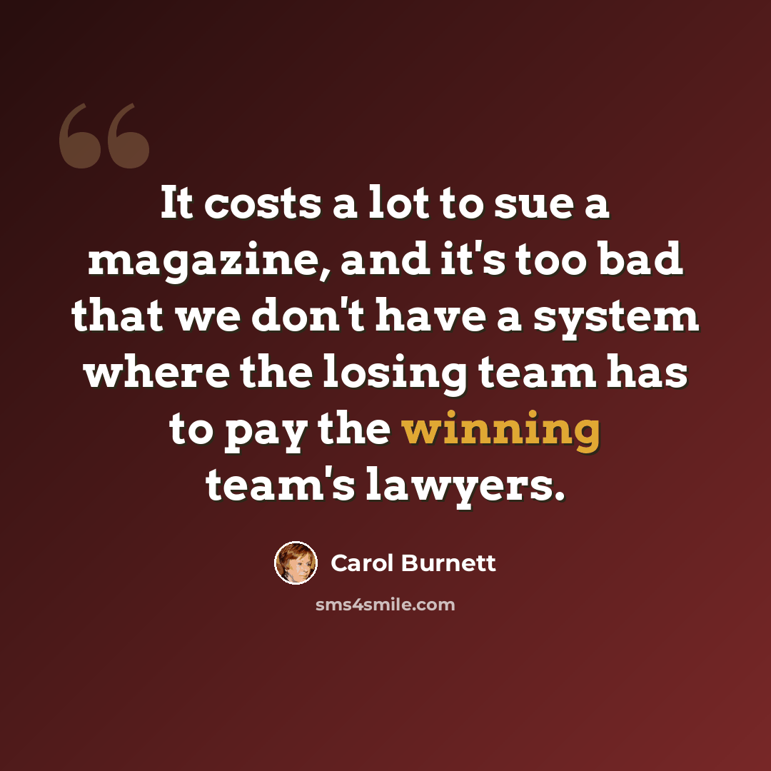 “It costs a lot to sue a magazine, and it's too bad that we don't have a system where the losing team has to pay the winning team's lawyers.” quote by Carol Burnett