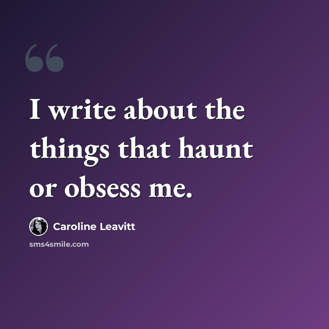 “I write about the things that haunt or obsess me.” quote by Caroline Leavitt