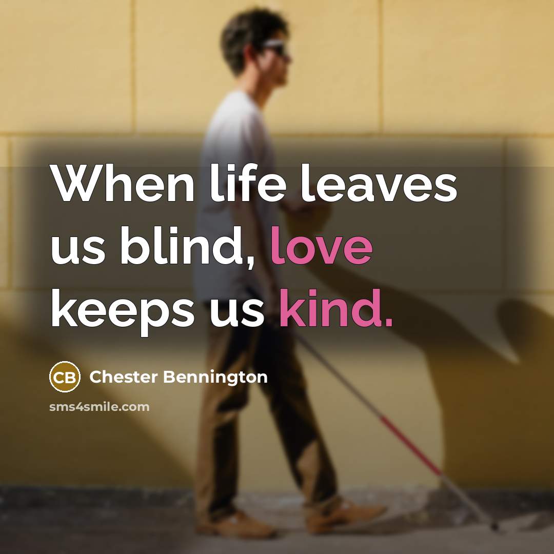 “When life leaves us blind, love keeps us kind.” quote by Chester Bennington
