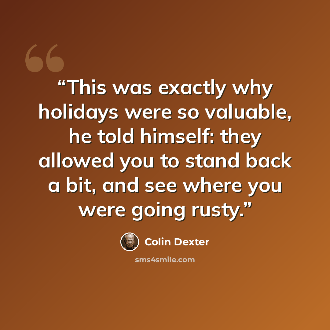 “This was exactly why holidays were so valuable, he told himself: they allowed you to stand back a bit, and see where you were going rusty.” quote by Colin Dexter