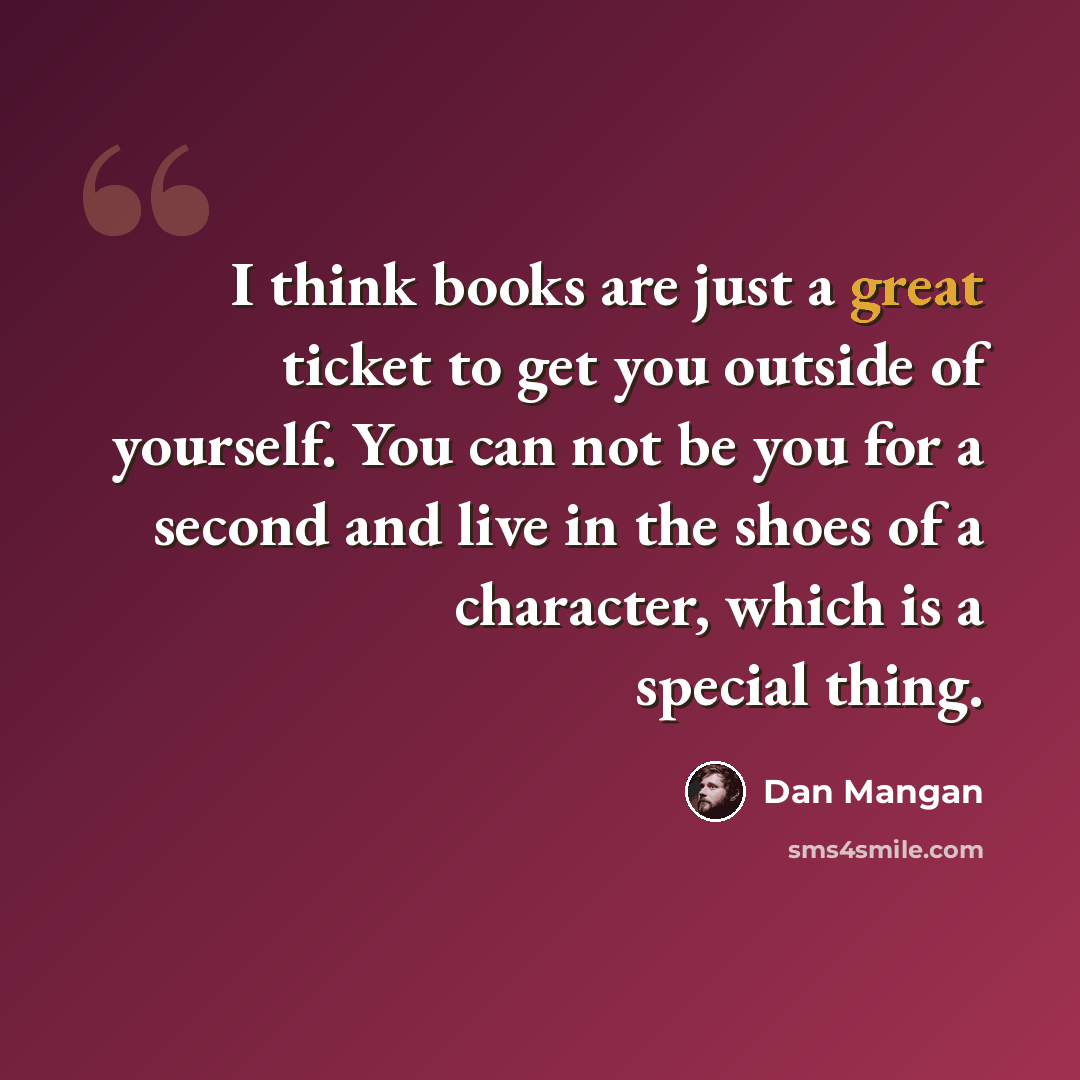 “I think books are just a great ticket to get you outside of yourself. You can not be you for a second and live in the shoes of a character, which is a special thing.” quote by Dan Mangan