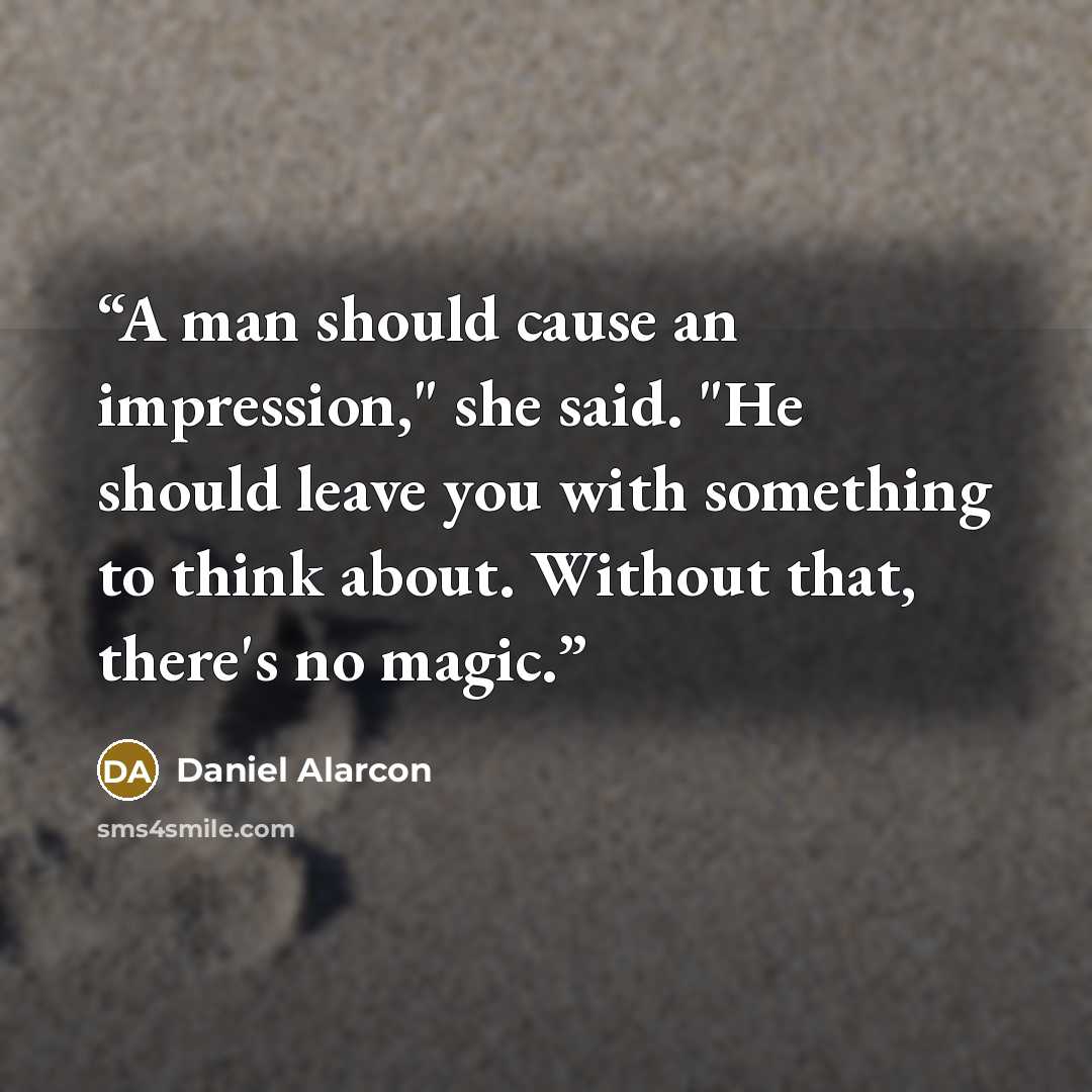 “A man should cause an impression," she said. "He should leave you with something to think about. Without that, there's no magic.” quote by Daniel Alarcón