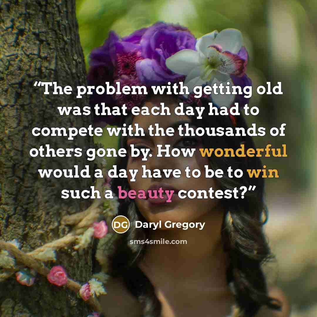“The problem with getting old was that each day had to compete with the thousands of others gone by. How wonderful would a day have to be to win such a beauty contest?” quote by Daryl Gregory
