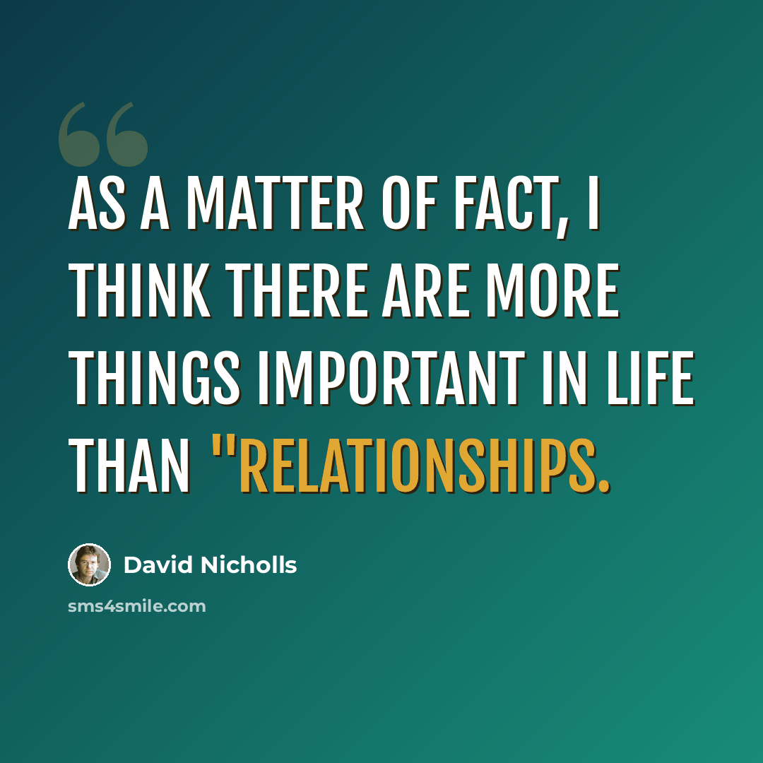 “As a matter of fact, I think there are more things important in life than "relationships.” quote by David Nicholls