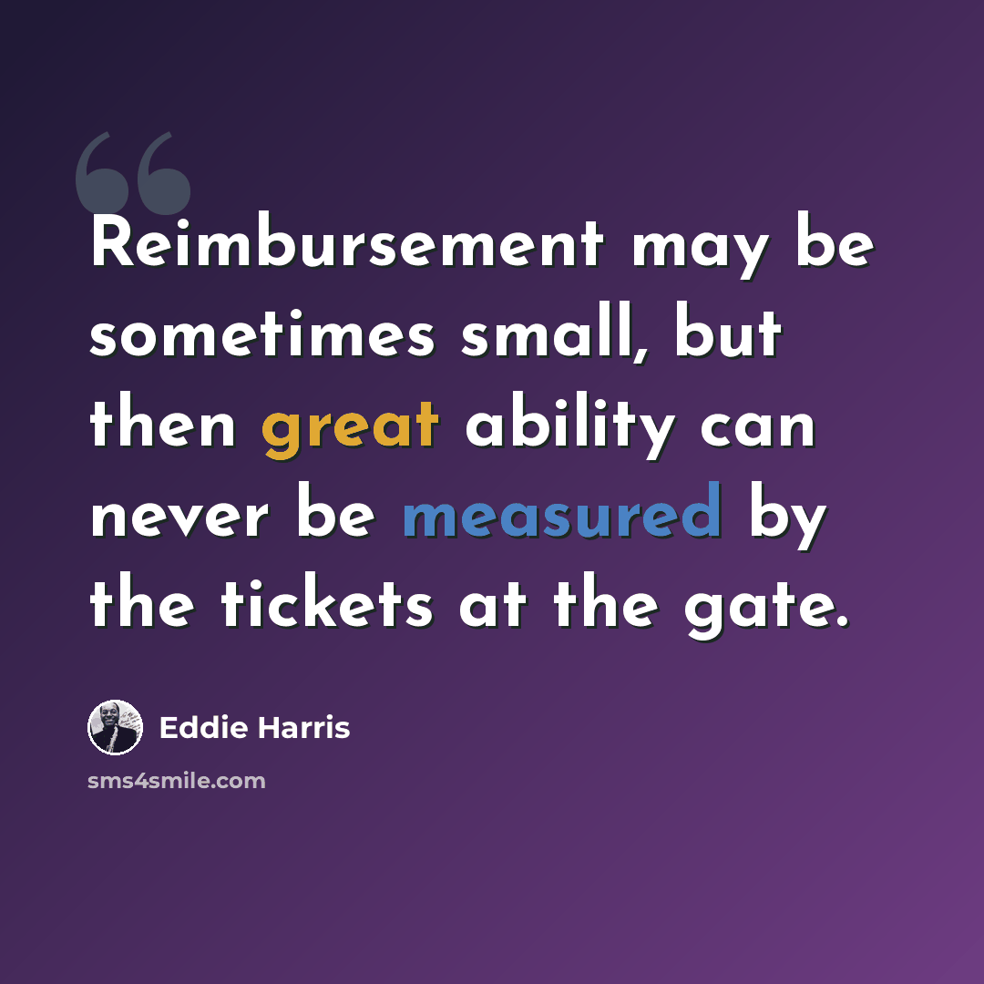 “Reimbursement may be sometimes small, but then great ability can never be measured by the tickets at the gate.” quote by Eddie Harris